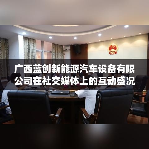 广西蓝创新能源汽车设备社交媒体互动盛况展示